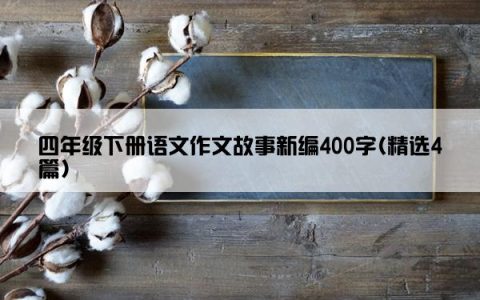 四年级下册语文作文故事新编400字(精选4篇)