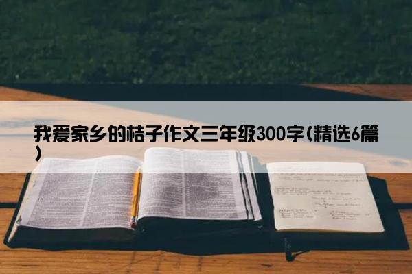 我爱家乡的桔子作文三年级300字(精选6篇)