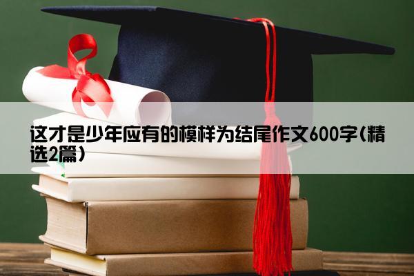 这才是少年应有的模样为结尾作文600字(精选2篇)