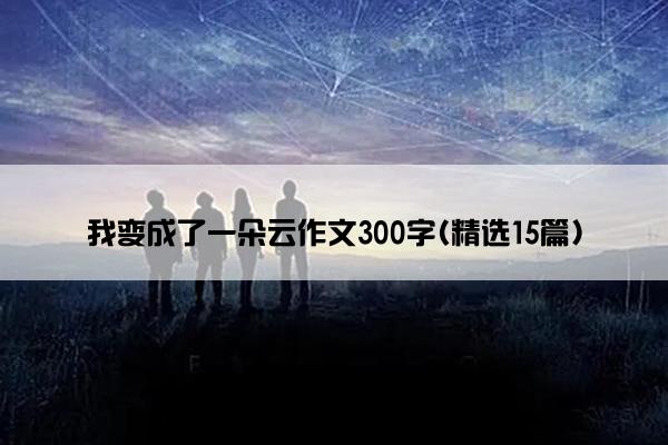 我变成了一朵云作文300字(精选15篇)