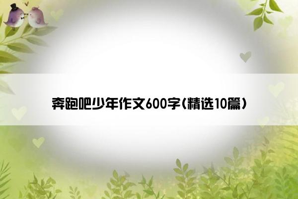 奔跑吧少年作文600字(精选10篇)