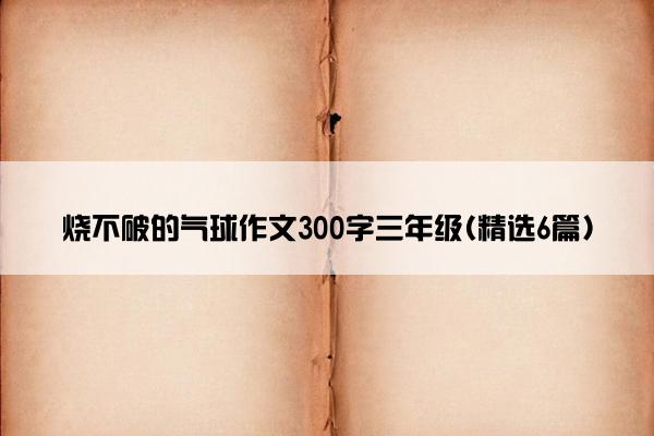 烧不破的气球作文300字三年级(精选6篇)