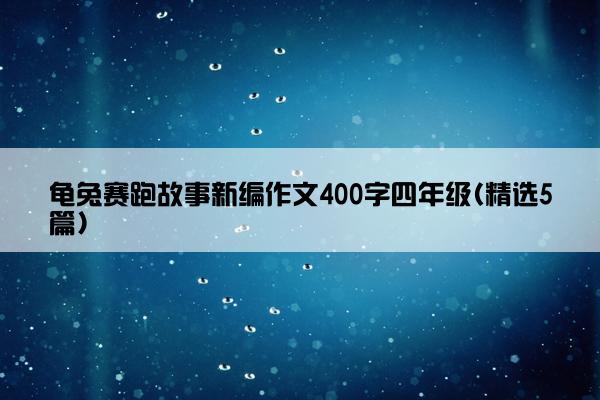 龟兔赛跑故事新编作文400字四年级(精选5篇)