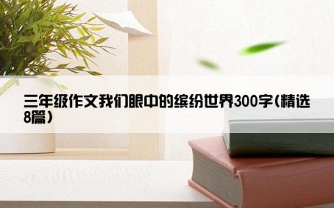 三年级作文我们眼中的缤纷世界300字(精选8篇)