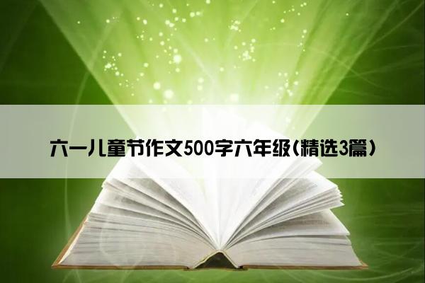 六一儿童节作文500字六年级(精选3篇)