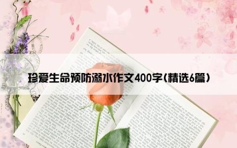 珍爱生命预防溺水作文400字(精选6篇)