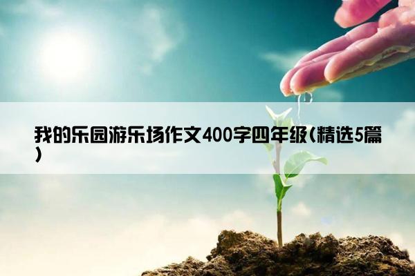 我的乐园游乐场作文400字四年级(精选5篇)