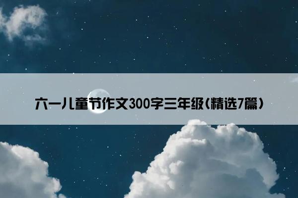 六一儿童节作文300字三年级(精选7篇)