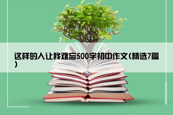 这样的人让我难忘500字初中作文(精选7篇)