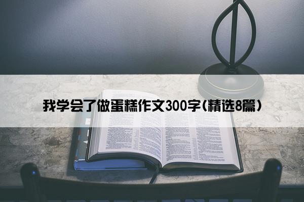 我学会了做蛋糕作文300字(精选8篇)