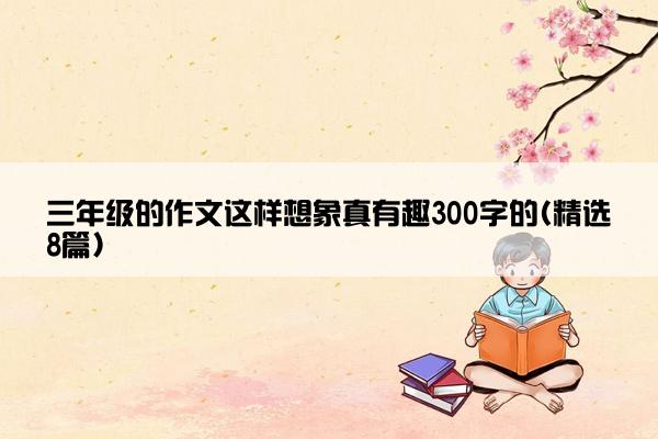 三年级的作文这样想象真有趣300字的(精选8篇)