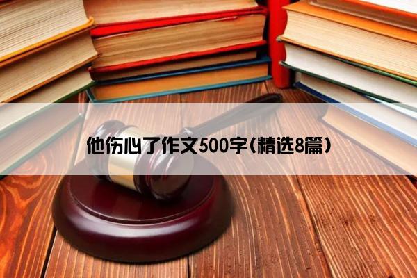 他伤心了作文500字(精选8篇)