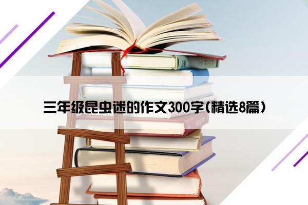 三年级昆虫迷的作文300字(精选8篇)