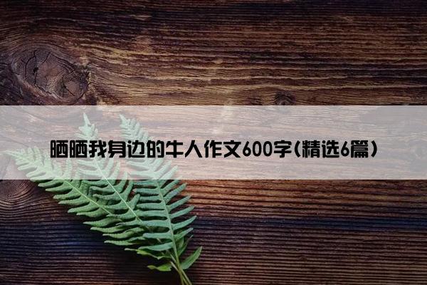 晒晒我身边的牛人作文600字(精选6篇)