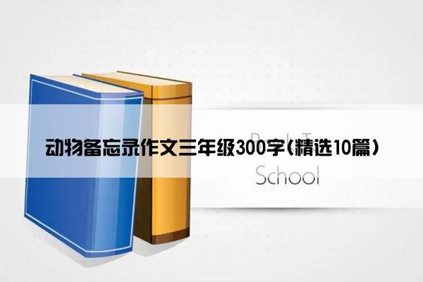 动物备忘录作文三年级300字(精选10篇)