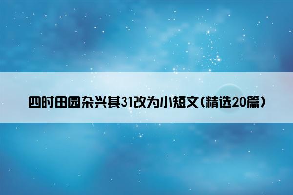 四时田园杂兴其31改为小短文(精选20篇)