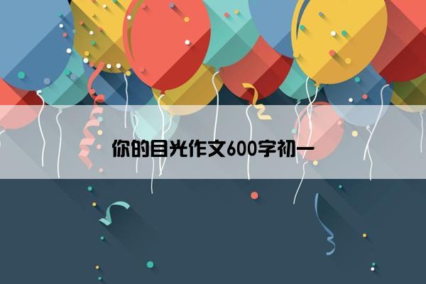 你的目光作文600字初一