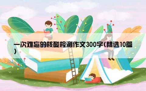 一次难忘的核酸检测作文300字(精选10篇)