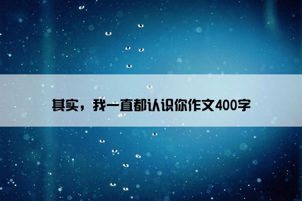 其实，我一直都认识你作文400字