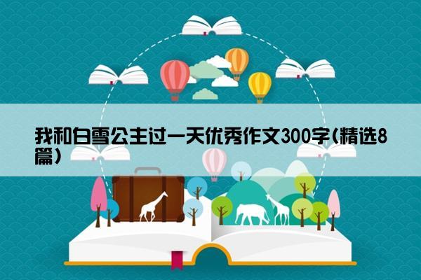 我和白雪公主过一天优秀作文300字(精选8篇)