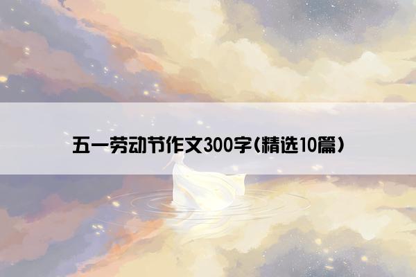 五一劳动节作文300字(精选10篇)