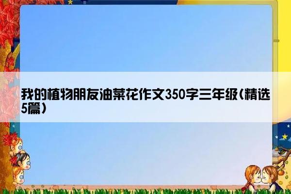 我的植物朋友油菜花作文350字三年级(精选5篇)