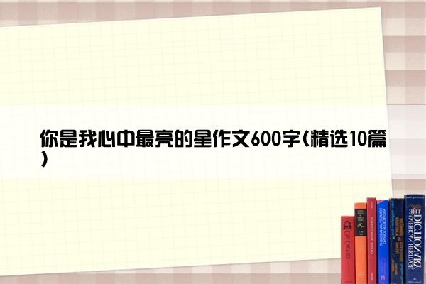 你是我心中最亮的星作文600字(精选10篇)