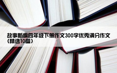 故事新编四年级下册作文300字优秀满分作文(精选10篇)