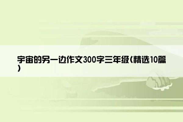 宇宙的另一边作文300字三年级(精选10篇)