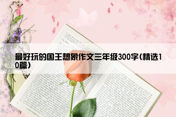 最好玩的国王想象作文三年级300字(精选10篇)