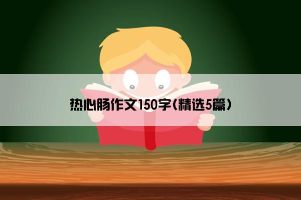 热心肠作文150字(精选5篇)