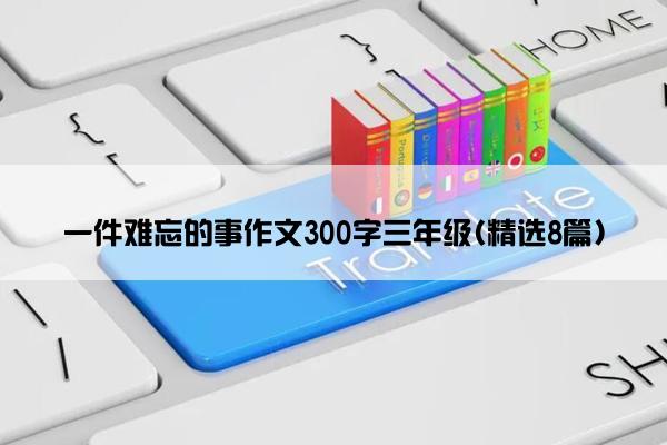 一件难忘的事作文300字三年级(精选8篇)