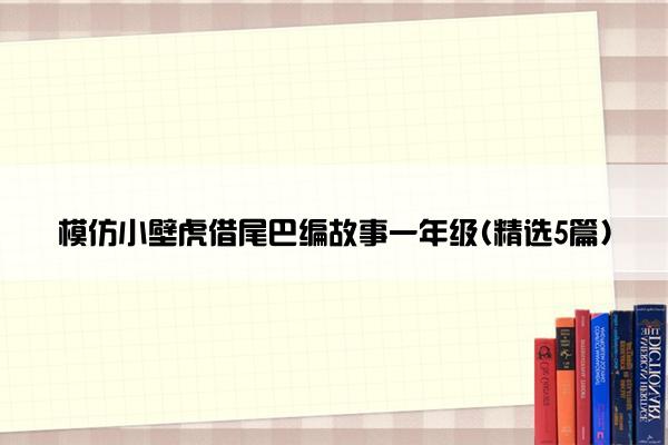 模仿小壁虎借尾巴编故事一年级(精选5篇)