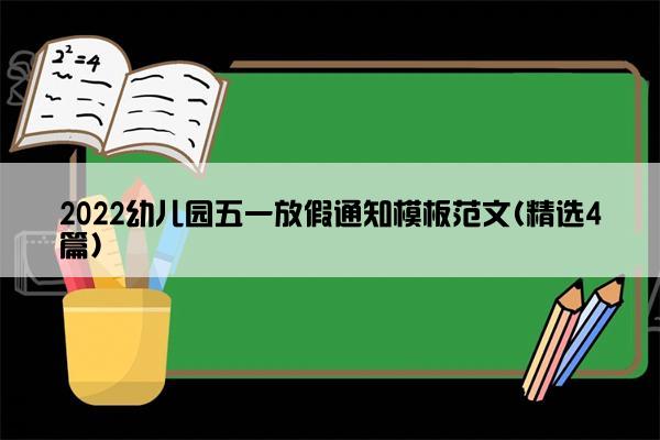 2022幼儿园五一放假通知模板范文(精选4篇)