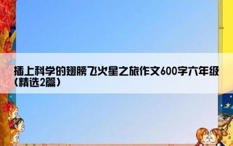 插上科学的翅膀飞火星之旅作文600字六年级(精选2篇)