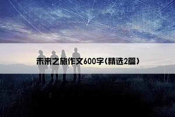 未来之旅作文600字(精选2篇)