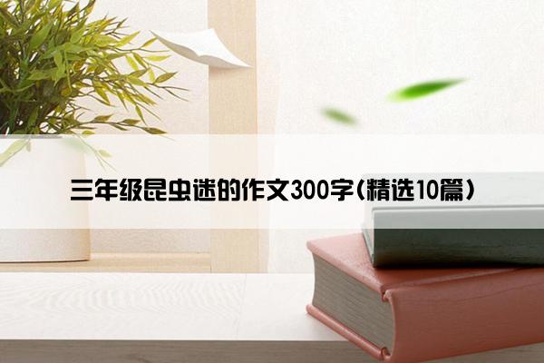 三年级昆虫迷的作文300字(精选10篇)