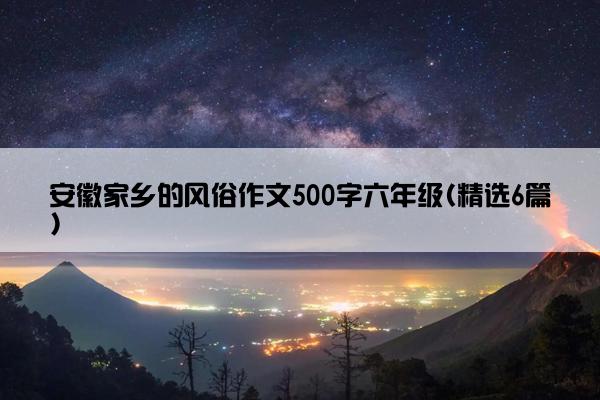 安徽家乡的风俗作文500字六年级(精选6篇)