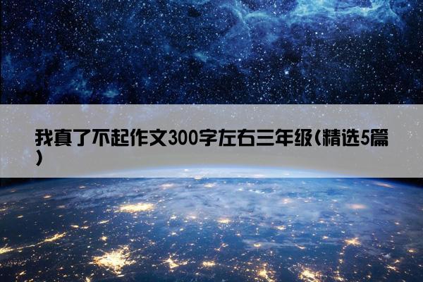 我真了不起作文300字左右三年级(精选5篇)