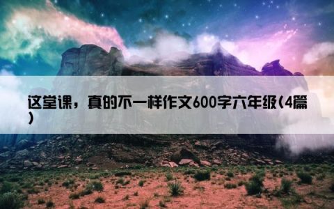 这堂课，真的不一样作文600字六年级(4篇)