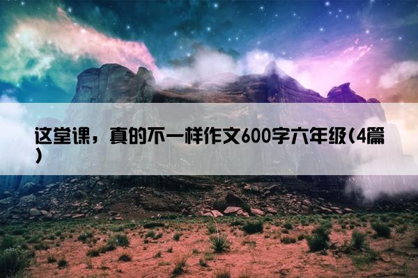 这堂课，真的不一样作文600字六年级(4篇)