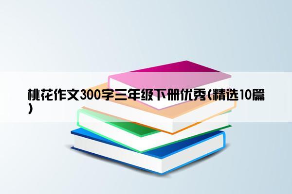 桃花作文300字三年级下册优秀(精选10篇)