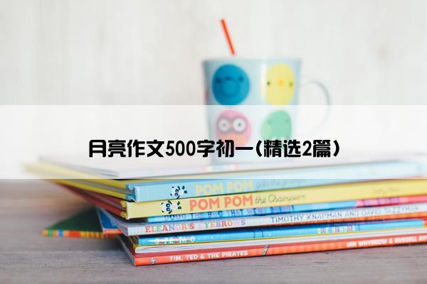 月亮作文500字初一(精选2篇)