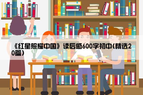 《红星照耀中国》读后感600字初中(精选20篇)