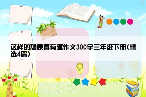 这样的想象真有趣作文300字三年级下册(精选4篇)