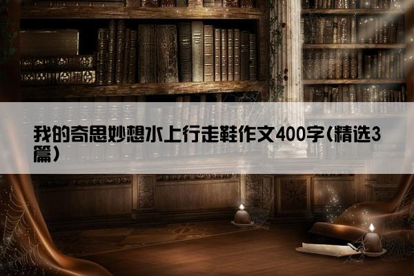 我的奇思妙想水上行走鞋作文400字(精选3篇)