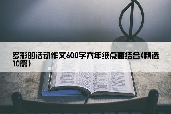 多彩的活动作文600字六年级点面结合(精选10篇)