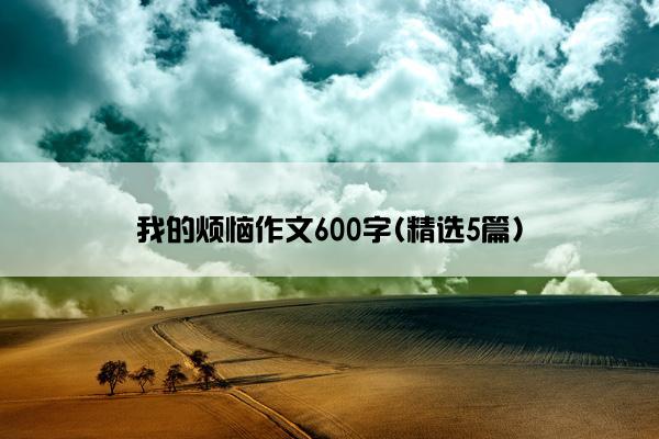 我的烦恼作文600字(精选5篇)