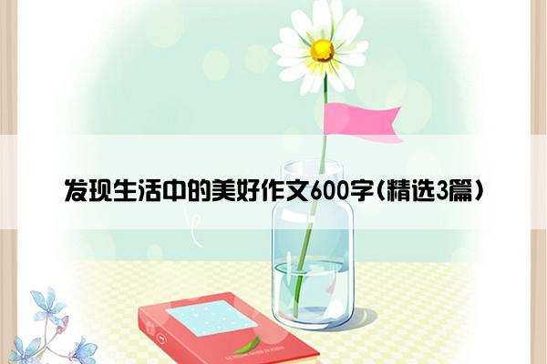 发现生活中的美好作文600字(精选3篇)