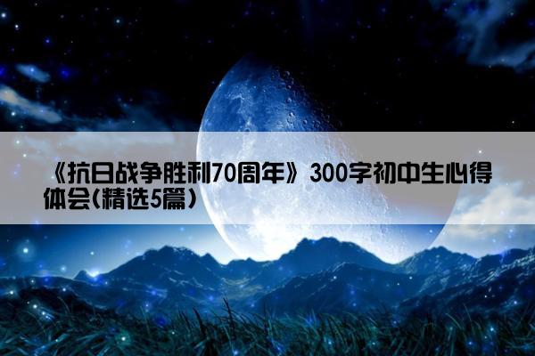 《抗日战争胜利70周年》300字初中生心得体会(精选5篇)